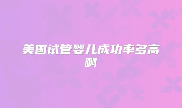 美国试管婴儿成功率多高啊