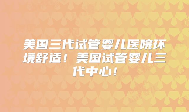美国三代试管婴儿医院环境舒适!美国试管婴儿三代中心!