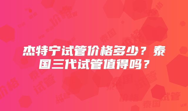 杰特宁试管价格多少？泰国三代试管值得吗？