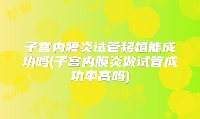 子宫内膜炎试管移植能成功吗(子宫内膜炎做试管成功率高吗)
