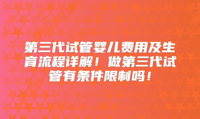 第三代试管婴儿费用及生育流程详解！做第三代试管有条件限制吗！