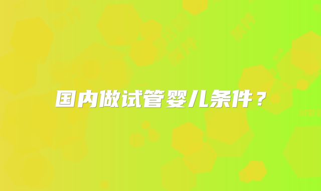 国内做试管婴儿条件？