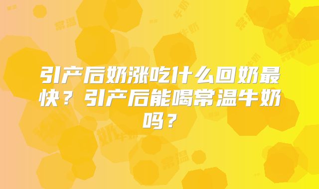 引产后奶涨吃什么回奶最快？引产后能喝常温牛奶吗？
