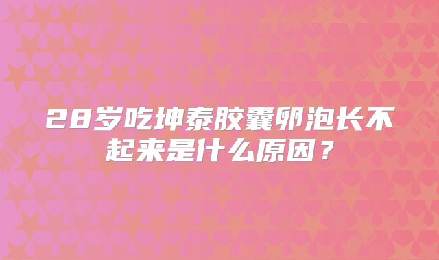 28岁吃坤泰胶囊卵泡长不起来是什么原因？