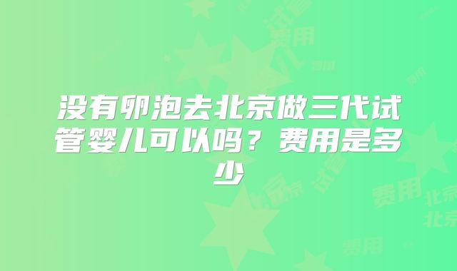 没有卵泡去北京做三代试管婴儿可以吗？费用是多少