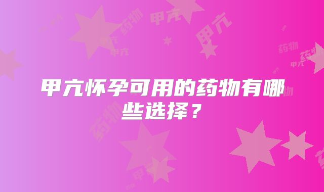 甲亢怀孕可用的药物有哪些选择？