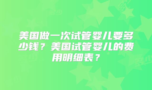 美国做一次试管婴儿要多少钱？美国试管婴儿的费用明细表？