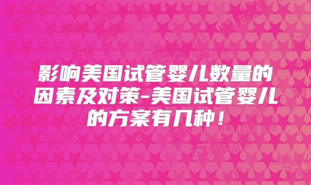 影响美国试管婴儿数量的因素及对策-美国试管婴儿的方案有几种！