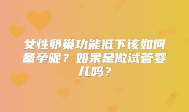 女性卵巢功能低下该如何备孕呢？如果是做试管婴儿吗？