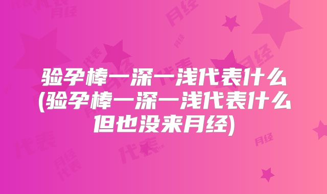 验孕棒一深一浅代表什么(验孕棒一深一浅代表什么但也没来月经)