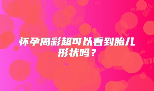 怀孕周彩超可以看到胎儿形状吗?