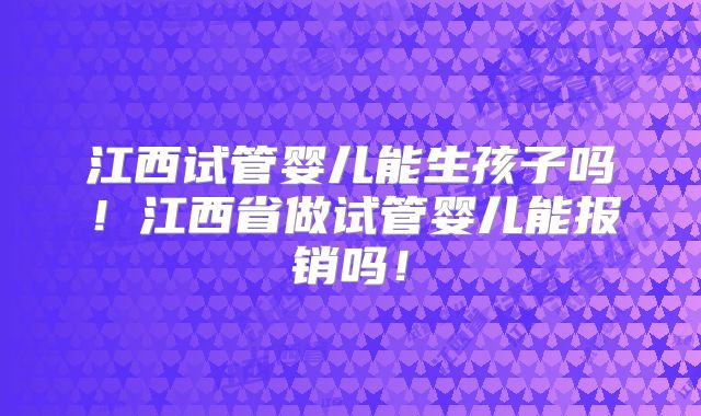 江西试管婴儿能生孩子吗！江西省做试管婴儿能报销吗！