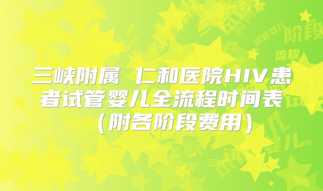 三峡附属 仁和医院HIV患者试管婴儿全流程时间表（附各阶段费用）