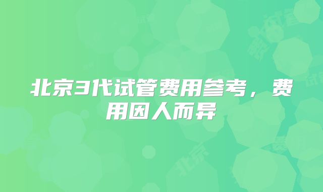 北京3代试管费用参考,费用因人而异