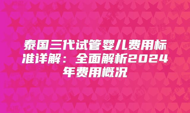 泰国三代试管婴儿费用标准详解：全面解析2024年费用概况