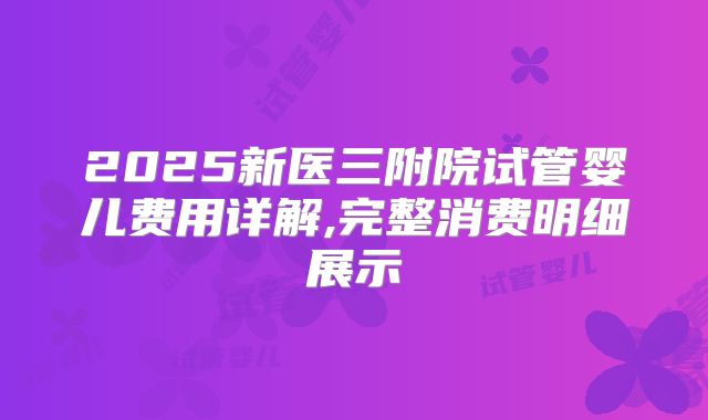 2025新医三附院试管婴儿费用详解,完整消费明细展示