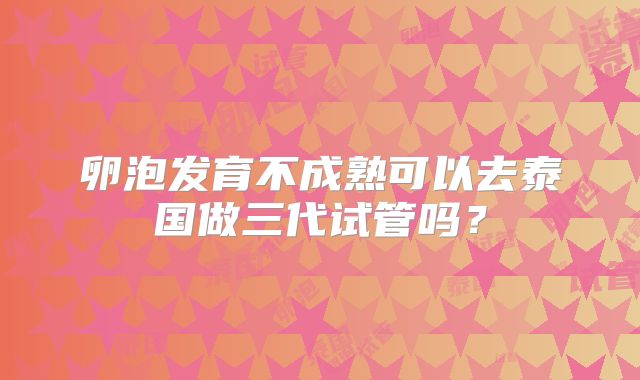 卵泡发育不成熟可以去泰国做三代试管吗？