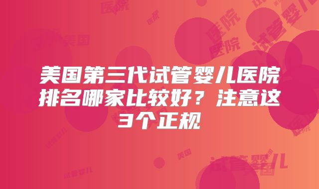 美国第三代试管婴儿医院排名哪家比较好？注意这3个正规