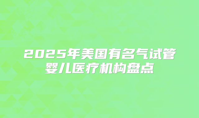 2025年美国有名气试管婴儿医疗机构盘点