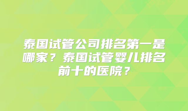泰国试管公司排名第一是哪家？泰国试管婴儿排名前十的医院？