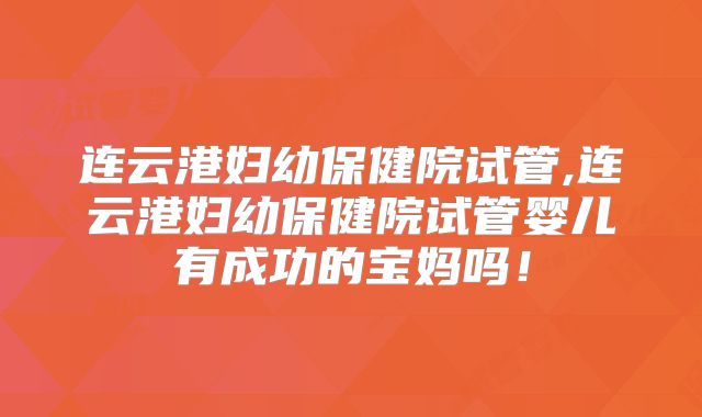 连云港妇幼保健院试管,连云港妇幼保健院试管婴儿有成功的宝妈吗！