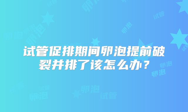 试管促排期间卵泡提前破裂并排了该怎么办？