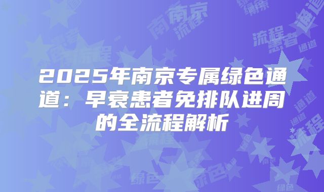 2025年南京专属绿色通道：早衰患者免排队进周的全流程解析