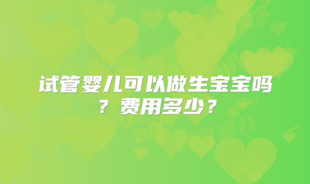 试管婴儿可以做生宝宝吗？费用多少？
