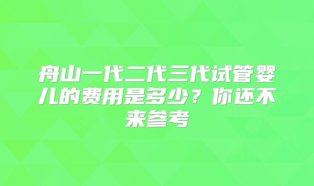 舟山一代二代三代试管婴儿的费用是多少?你还不来参考
