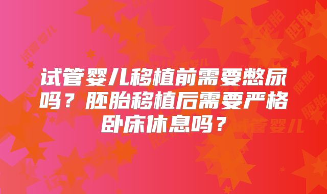 试管婴儿移植前需要憋尿吗？胚胎移植后需要严格卧床休息吗？