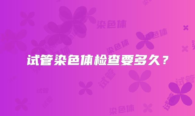 试管染色体检查要多久？