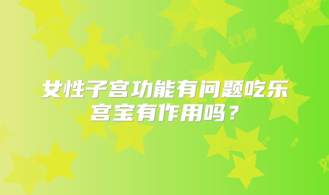 女性子宫功能有问题吃乐宫宝有作用吗？