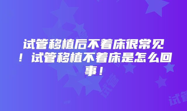 试管移植后不着床很常见！试管移植不着床是怎么回事！