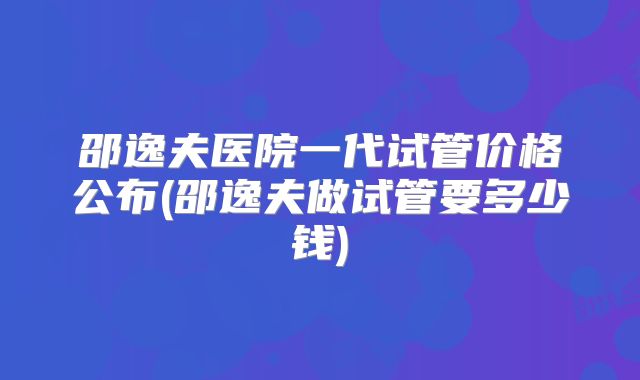 邵逸夫医院一代试管价格公布(邵逸夫做试管要多少钱)