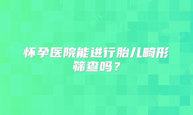 怀孕医院能进行胎儿畸形筛查吗？
