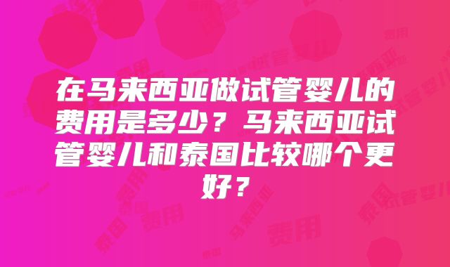 在马来西亚做试管婴儿的费用是多少？马来西亚试管婴儿和泰国比较哪个更好？