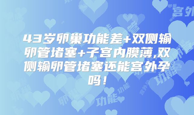 43岁卵巢功能差+双侧输卵管堵塞+子宫内膜薄,双侧输卵管堵塞还能宫外孕吗！