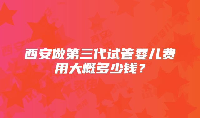 西安做第三代试管婴儿费用大概多少钱？