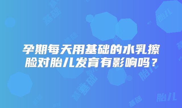 孕期每天用基础的水乳擦脸对胎儿发育有影响吗?