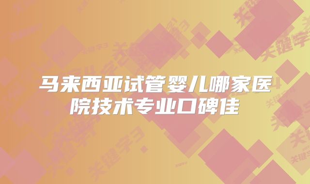 马来西亚试管婴儿哪家医院技术专业口碑佳