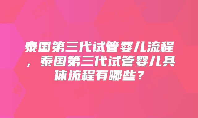 泰国第三代试管婴儿流程，泰国第三代试管婴儿具体流程有哪些？