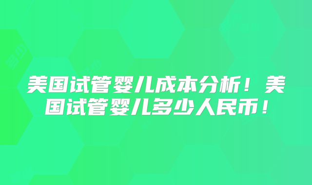 美国试管婴儿成本分析!美国试管婴儿多少人民币!