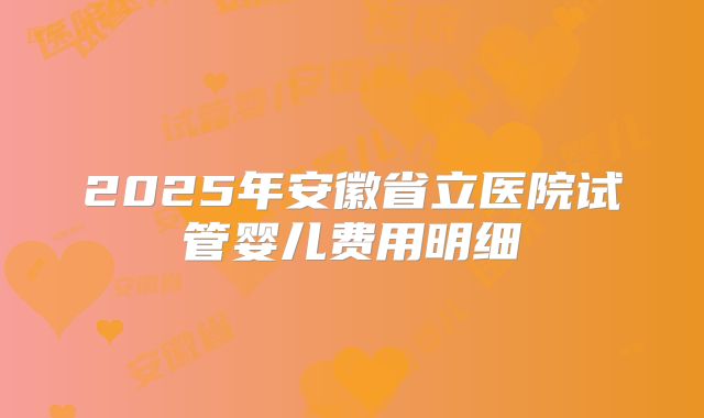 2025年安徽省立医院试管婴儿费用明细