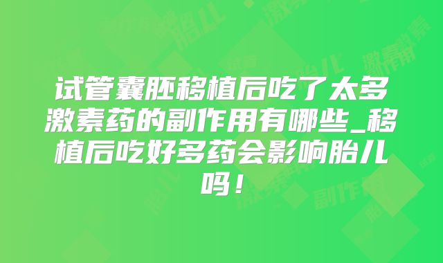 试管囊胚移植后吃了太多激素药的副作用有哪些_移植后吃好多药会影响胎儿吗！