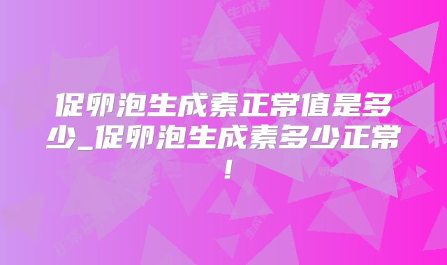 促卵泡生成素正常值是多少_促卵泡生成素多少正常！