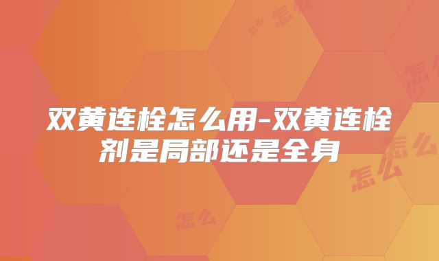 双黄连栓怎么用-双黄连栓剂是局部还是全身