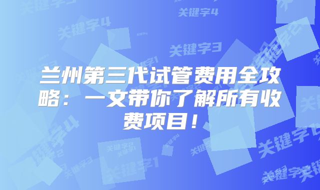 兰州第三代试管费用全攻略：一文带你了解所有收费项目！
