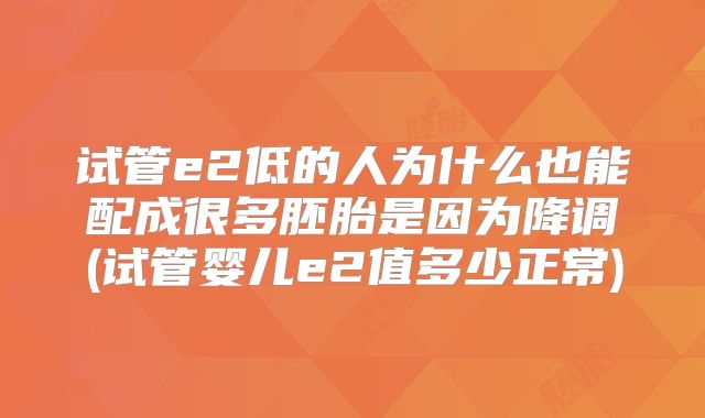 试管e2低的人为什么也能配成很多胚胎是因为降调(试管婴儿e2值多少正常)