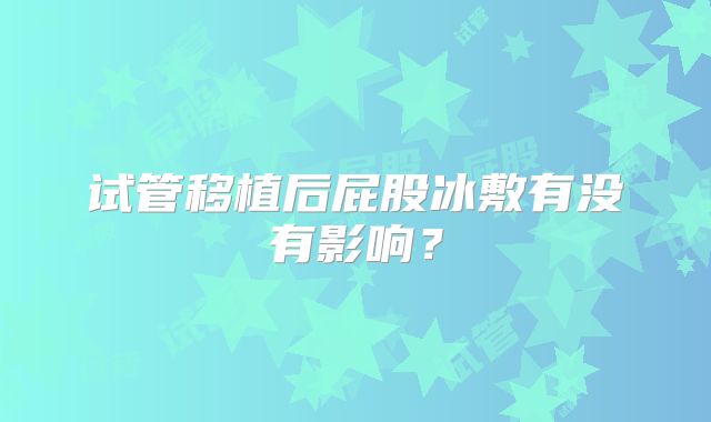 试管移植后屁股冰敷有没有影响？