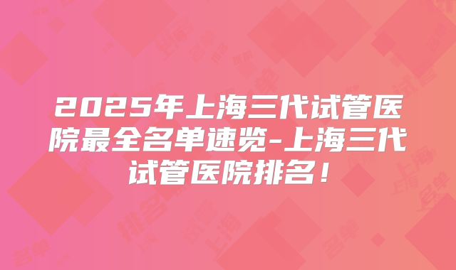 2025年上海三代试管医院最全名单速览-上海三代试管医院排名！